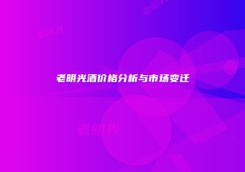老明光酒价格分析与市场变迁