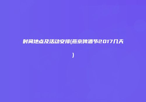 时间地点及活动安排(燕京啤酒节2017几天)