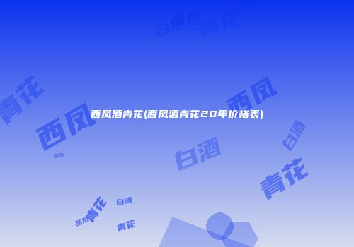 西凤酒青花(西凤酒青花20年价格表)