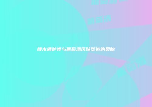 橡木桶种类与葡萄酒风味塑造的奥秘