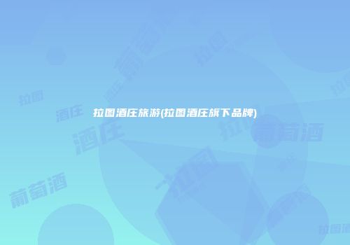 拉图酒庄旅游(拉图酒庄旗下品牌)