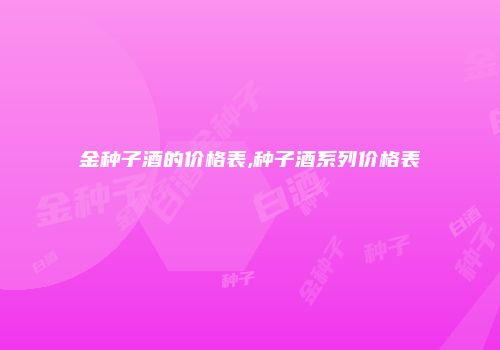 金种子酒的价格表,种子酒系列价格表