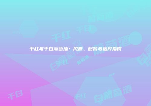 干红与干白葡萄酒：风味、配餐与选择指南