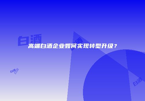 高端白酒企业如何实现转型升级？
