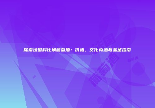 探索法国科比埃葡萄酒：价格、文化内涵与品鉴指南