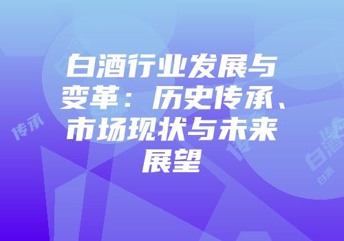 白酒行业发展与变革：历史传承、市场现状与未来展望