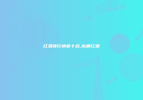 红酒排行榜前十名,木桶红酒