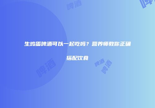生鸡蛋啤酒可以一起吃吗？营养师教你正确搭配饮食