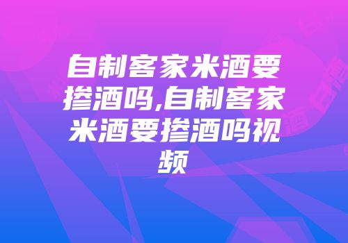 自制客家米酒要掺酒吗,自制客家米酒要掺酒吗视频