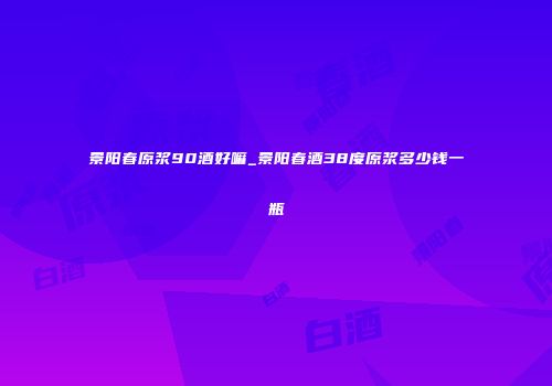 景阳春原浆90酒好嘛_景阳春酒38度原浆多少钱一瓶