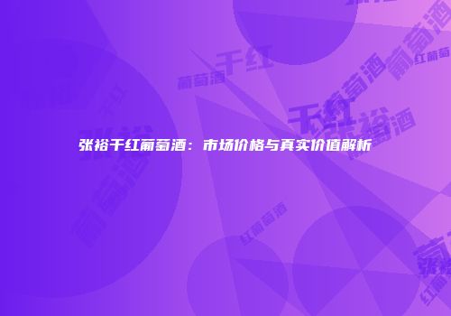 张裕干红葡萄酒：市场价格与真实价值解析