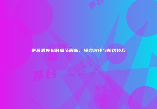 茅台酒外包装细节解析：经典演绎与防伪技巧