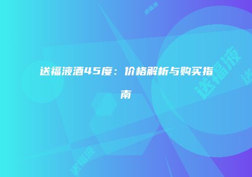 送福液酒45度：价格解析与购买指南