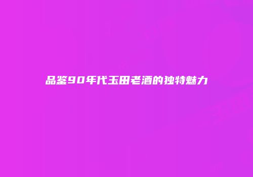 品鉴90年代玉田老酒的独特魅力