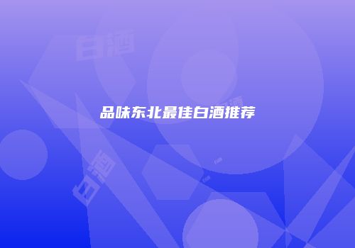 品味东北最佳白酒推荐