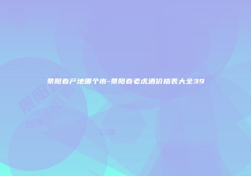 景阳春产地哪个市-景阳春老虎酒价格表大全39