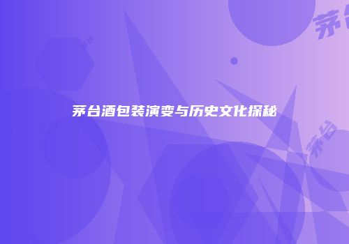 茅台酒包装演变与历史文化探秘