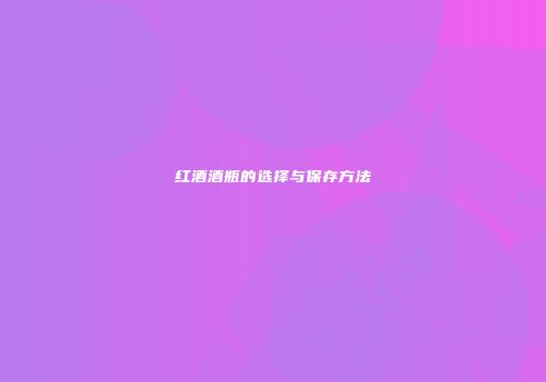 红酒酒瓶的选择与保存方法