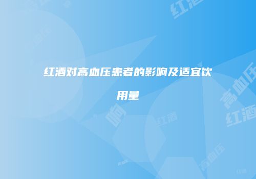 红酒对高血压患者的影响及适宜饮用量