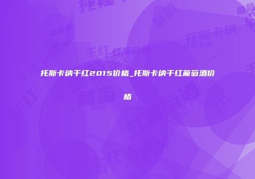 托斯卡纳干红2015价格_托斯卡纳干红葡萄酒价格