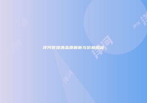 洋河敦煌酒品质解析与价格揭秘