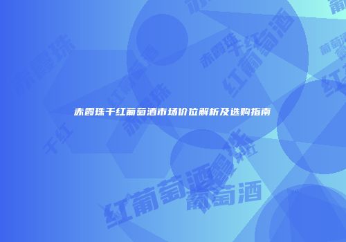 赤霞珠干红葡萄酒市场价位解析及选购指南