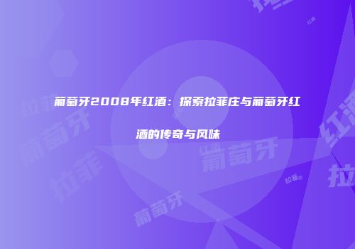 葡萄牙2008年红酒：探索拉菲庄与葡萄牙红酒的传奇与风味