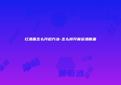 红酒盖怎么开启方法-怎么样开葡萄酒瓶盖
