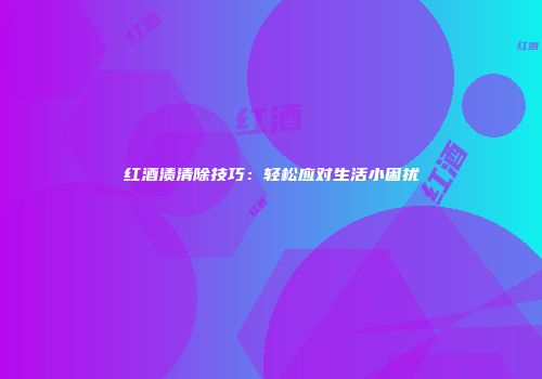 红酒渍清除技巧：轻松应对生活小困扰