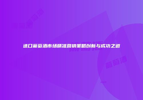 进口葡萄酒市场精准营销策略创新与成功之道