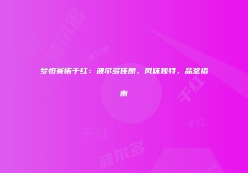 梦怕赛诺干红：波尔多佳酿，风味独特，品鉴指南
