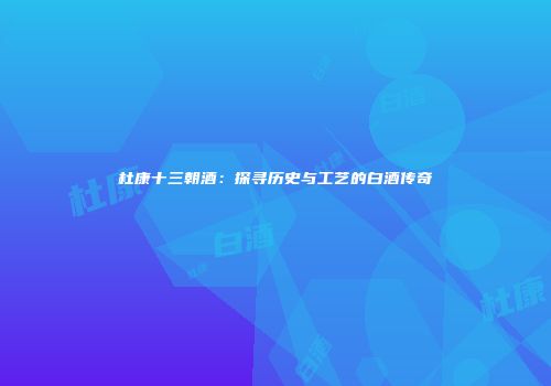 杜康十三朝酒：探寻历史与工艺的白酒传奇