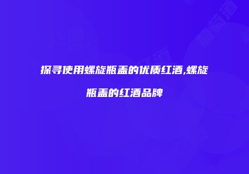 探寻使用螺旋瓶盖的优质红酒,螺旋瓶盖的红酒品牌
