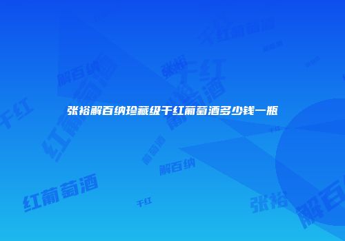 张裕解百纳珍藏级干红葡萄酒多少钱一瓶