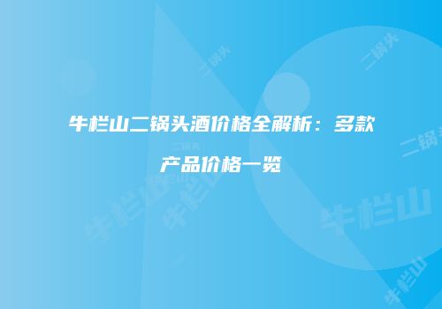 牛栏山二锅头酒价格全解析：多款产品价格一览