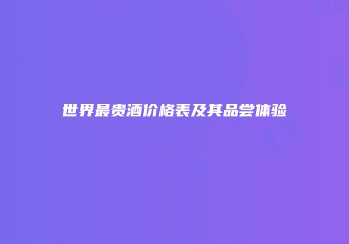 世界最贵酒价格表及其品尝体验