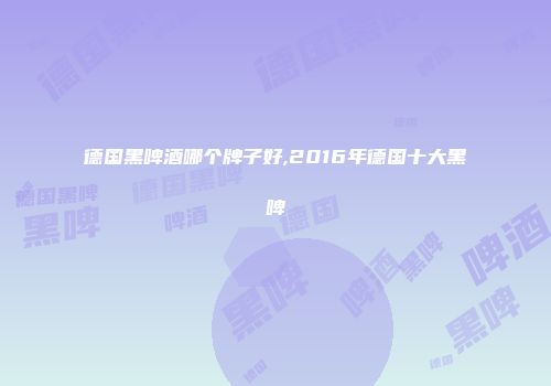 德国黑啤酒哪个牌子好,2016年德国十大黑啤