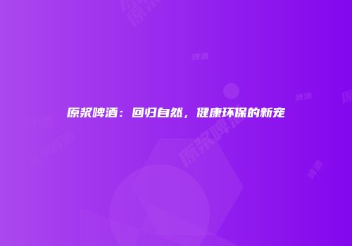 原浆啤酒：回归自然，健康环保的新宠