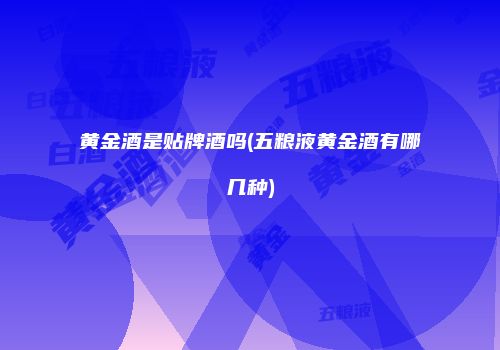 黄金酒是贴牌酒吗(五粮液黄金酒有哪几种)