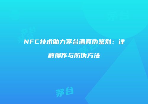 NFC技术助力茅台酒真伪鉴别：详解操作与防伪方法