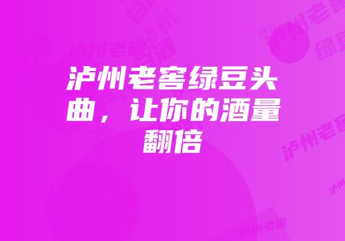 泸州老窖绿豆头曲，让你的酒量翻倍