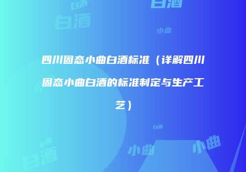 四川固态小曲白酒标准（详解四川固态小曲白酒的标准制定与生产工艺）