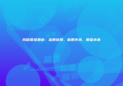 揭秘国珍酒业：品质优良，酱香传承，展望未来