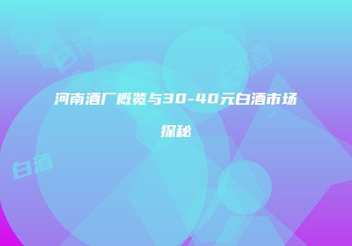 河南酒厂概览与30-40元白酒市场探秘