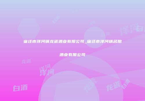 宿迁市洋河镇龙瓷酒业有限公司_宿迁市洋河镇名酿酒业有限公司