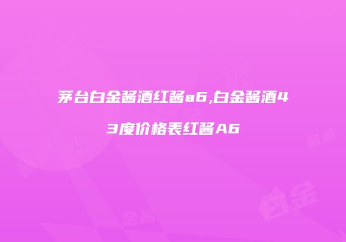 茅台白金酱酒红酱a6,白金酱酒43度价格表红酱A6