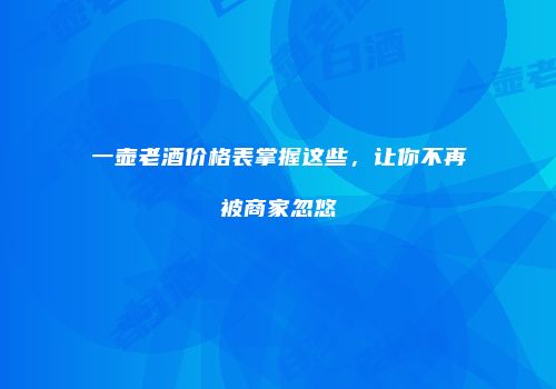 一壶老酒价格表掌握这些，让你不再被商家忽悠
