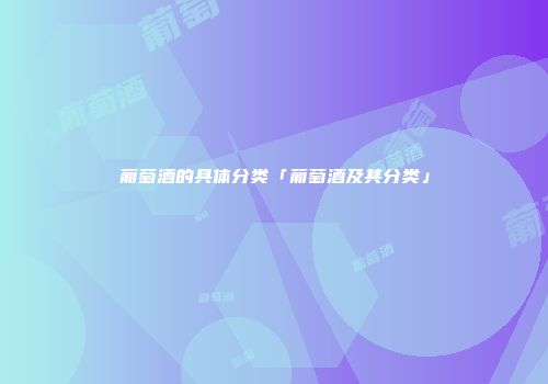 葡萄酒的具体分类「葡萄酒及其分类」