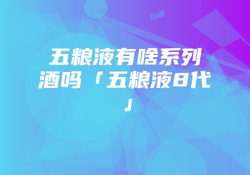 五粮液有啥系列酒吗「五粮液8代」