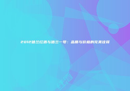 2012哈兰红酒与哈兰一号：品质与价格的完美诠释